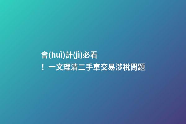 會(huì)計(jì)必看！一文理清二手車交易涉稅問題